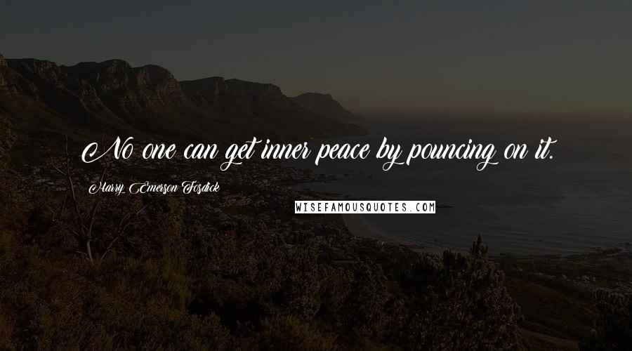 Harry Emerson Fosdick Quotes: No one can get inner peace by pouncing on it.