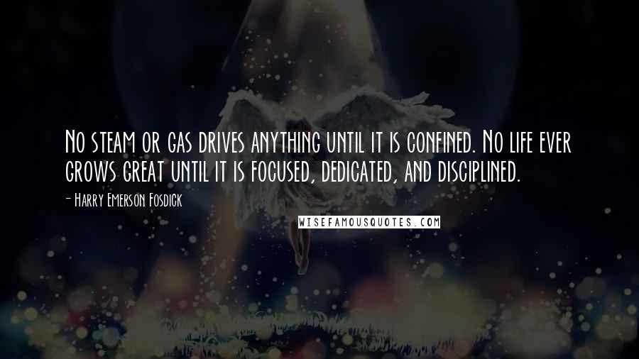 Harry Emerson Fosdick Quotes: No steam or gas drives anything until it is confined. No life ever grows great until it is focused, dedicated, and disciplined.