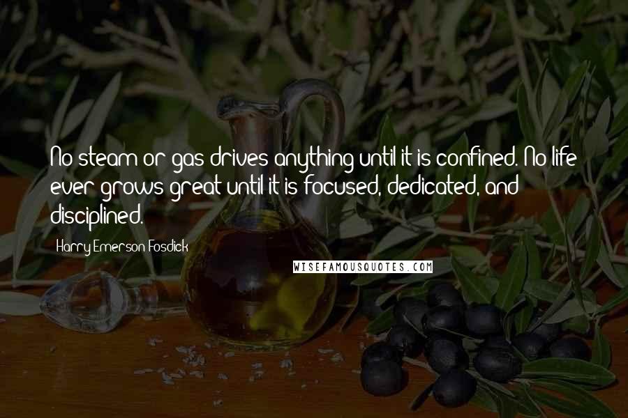 Harry Emerson Fosdick Quotes: No steam or gas drives anything until it is confined. No life ever grows great until it is focused, dedicated, and disciplined.