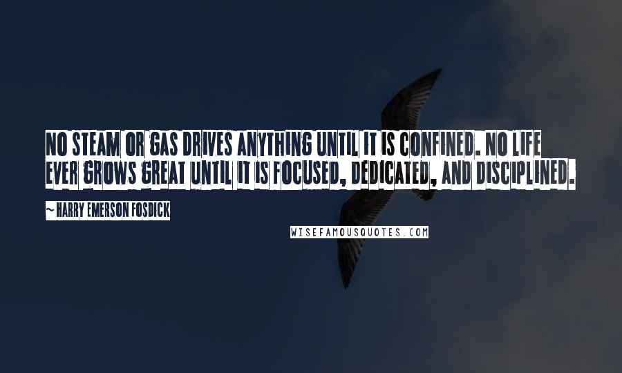 Harry Emerson Fosdick Quotes: No steam or gas drives anything until it is confined. No life ever grows great until it is focused, dedicated, and disciplined.