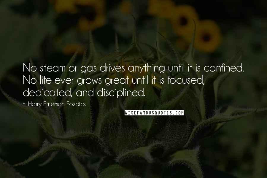 Harry Emerson Fosdick Quotes: No steam or gas drives anything until it is confined. No life ever grows great until it is focused, dedicated, and disciplined.