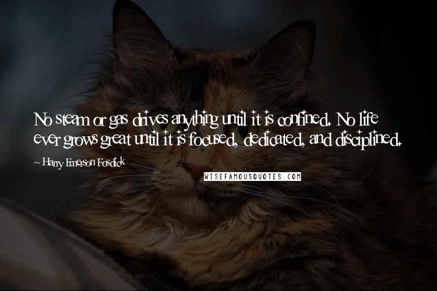 Harry Emerson Fosdick Quotes: No steam or gas drives anything until it is confined. No life ever grows great until it is focused, dedicated, and disciplined.