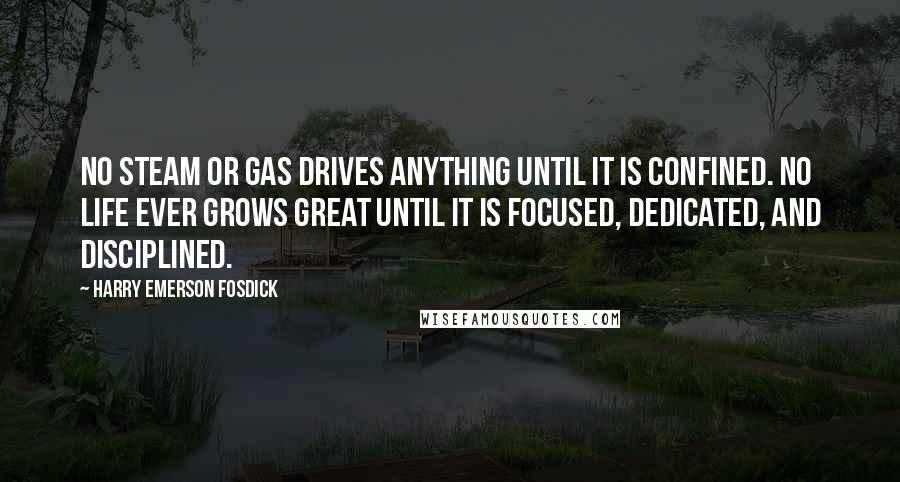 Harry Emerson Fosdick Quotes: No steam or gas drives anything until it is confined. No life ever grows great until it is focused, dedicated, and disciplined.