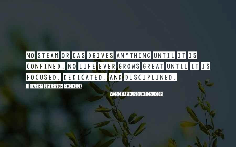 Harry Emerson Fosdick Quotes: No steam or gas drives anything until it is confined. No life ever grows great until it is focused, dedicated, and disciplined.