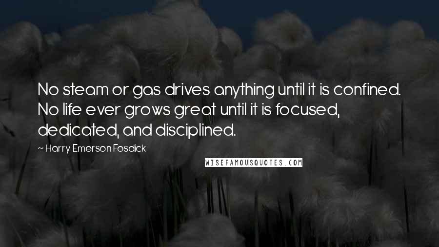 Harry Emerson Fosdick Quotes: No steam or gas drives anything until it is confined. No life ever grows great until it is focused, dedicated, and disciplined.
