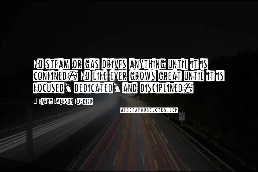 Harry Emerson Fosdick Quotes: No steam or gas drives anything until it is confined. No life ever grows great until it is focused, dedicated, and disciplined.