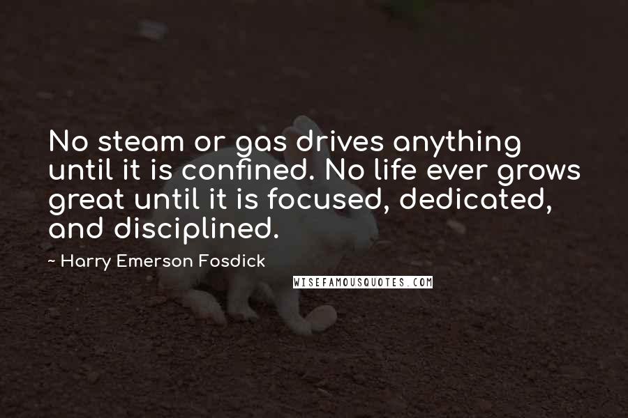 Harry Emerson Fosdick Quotes: No steam or gas drives anything until it is confined. No life ever grows great until it is focused, dedicated, and disciplined.