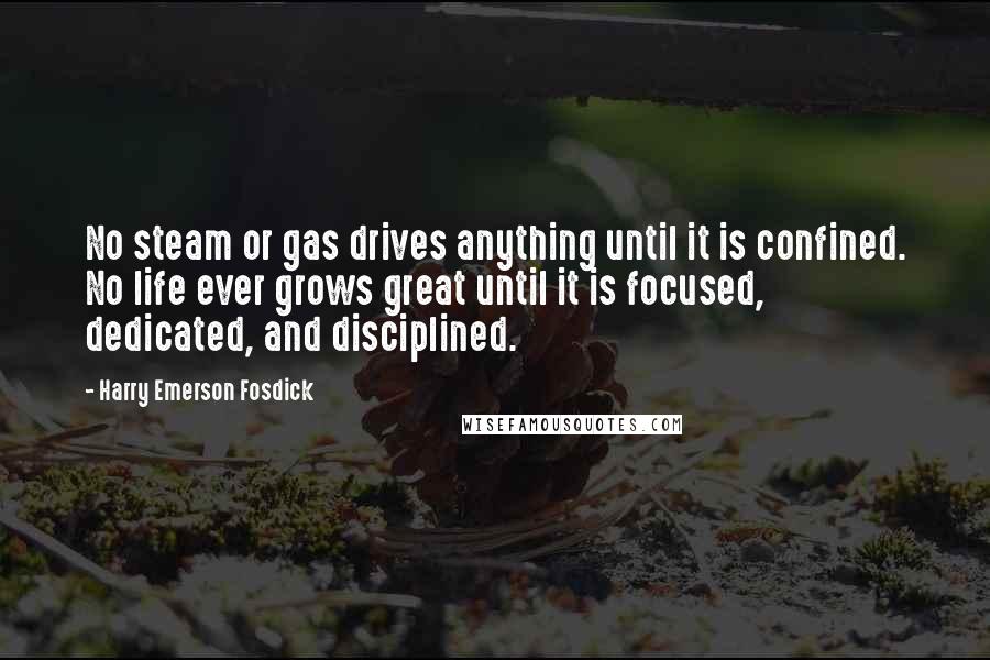 Harry Emerson Fosdick Quotes: No steam or gas drives anything until it is confined. No life ever grows great until it is focused, dedicated, and disciplined.