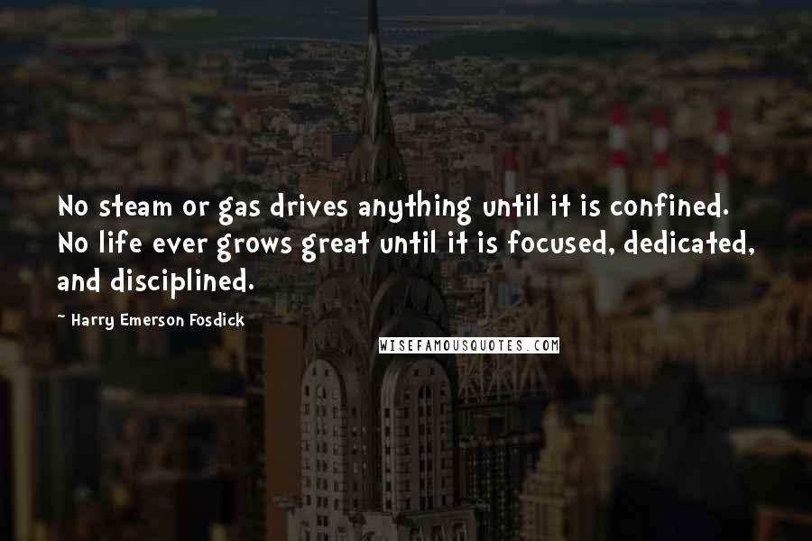 Harry Emerson Fosdick Quotes: No steam or gas drives anything until it is confined. No life ever grows great until it is focused, dedicated, and disciplined.