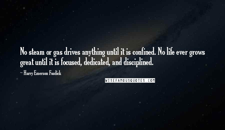 Harry Emerson Fosdick Quotes: No steam or gas drives anything until it is confined. No life ever grows great until it is focused, dedicated, and disciplined.