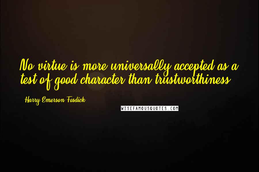 Harry Emerson Fosdick Quotes: No virtue is more universally accepted as a test of good character than trustworthiness .