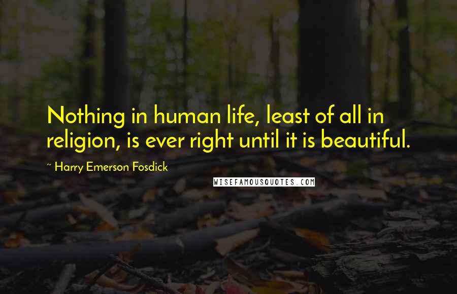 Harry Emerson Fosdick Quotes: Nothing in human life, least of all in religion, is ever right until it is beautiful.