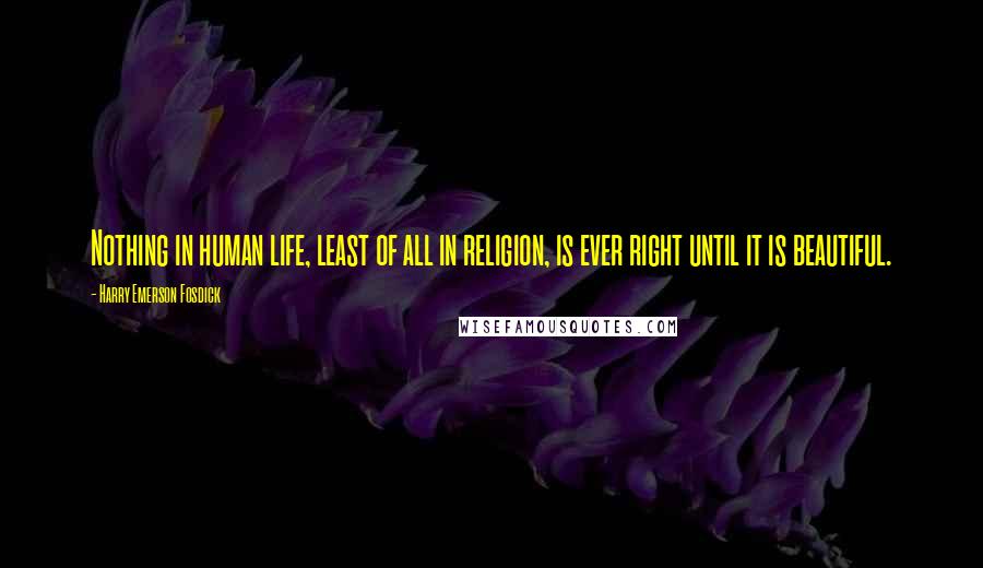 Harry Emerson Fosdick Quotes: Nothing in human life, least of all in religion, is ever right until it is beautiful.