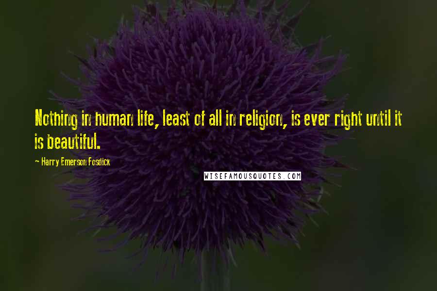 Harry Emerson Fosdick Quotes: Nothing in human life, least of all in religion, is ever right until it is beautiful.