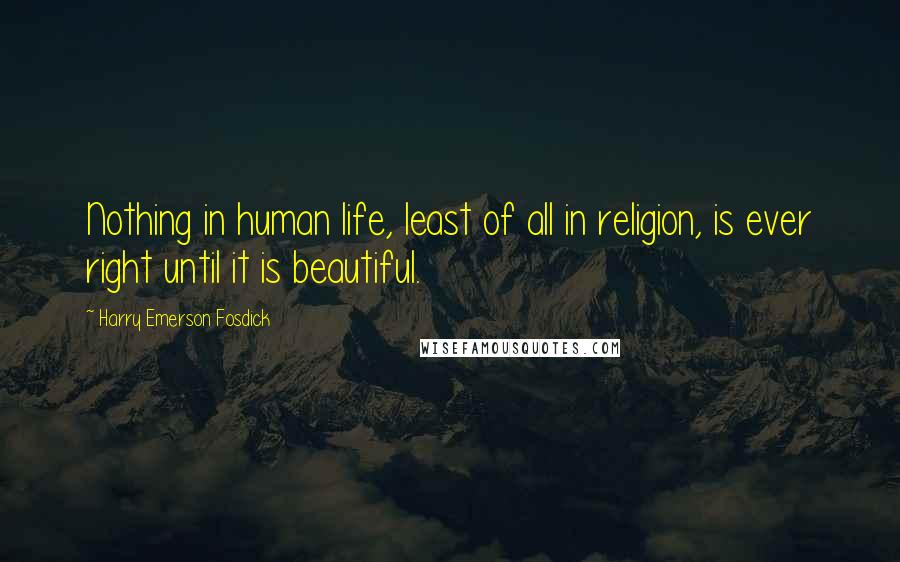 Harry Emerson Fosdick Quotes: Nothing in human life, least of all in religion, is ever right until it is beautiful.