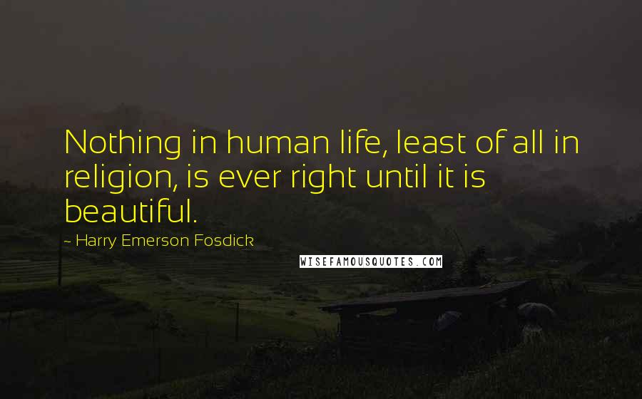 Harry Emerson Fosdick Quotes: Nothing in human life, least of all in religion, is ever right until it is beautiful.