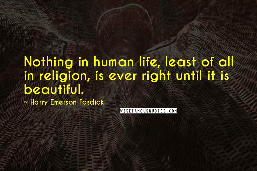 Harry Emerson Fosdick Quotes: Nothing in human life, least of all in religion, is ever right until it is beautiful.