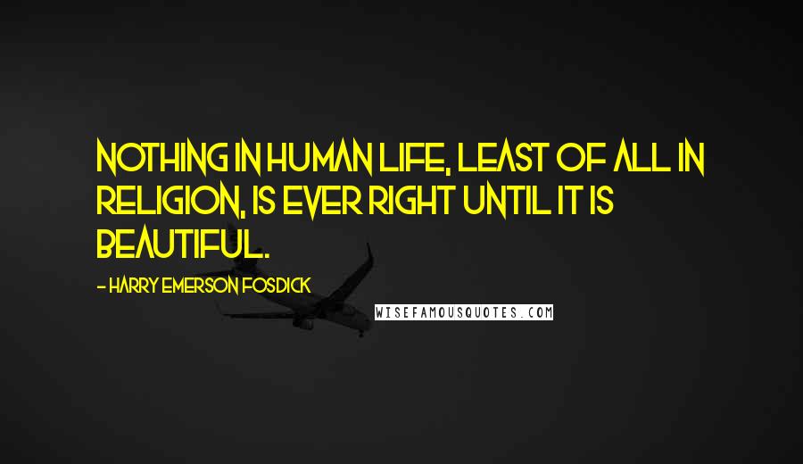 Harry Emerson Fosdick Quotes: Nothing in human life, least of all in religion, is ever right until it is beautiful.