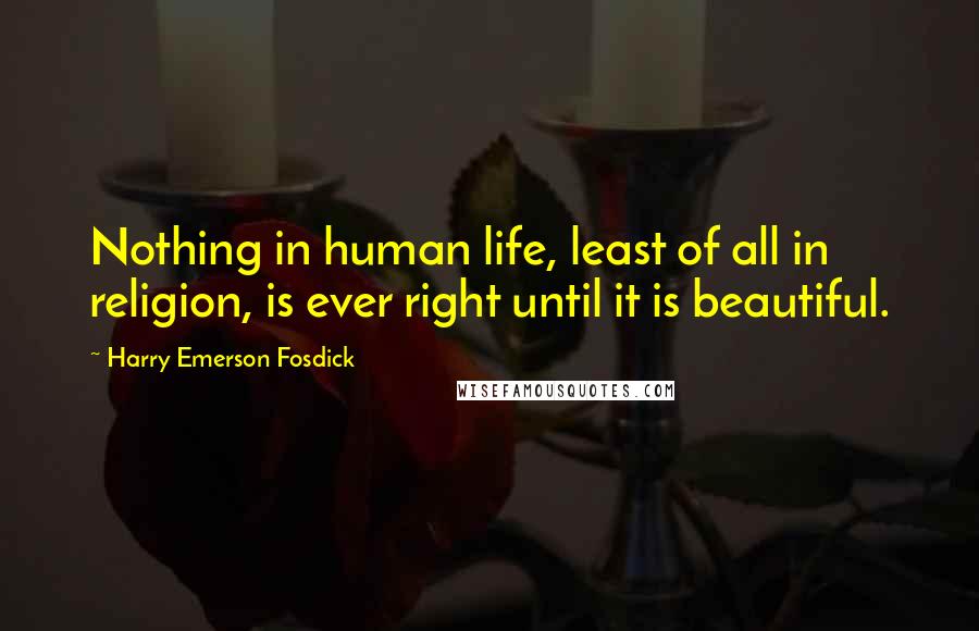 Harry Emerson Fosdick Quotes: Nothing in human life, least of all in religion, is ever right until it is beautiful.