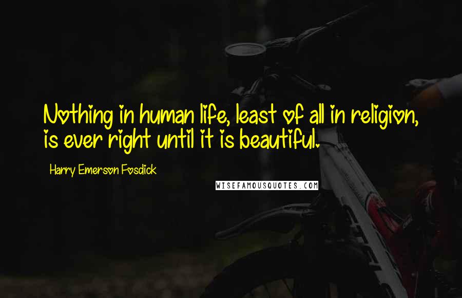 Harry Emerson Fosdick Quotes: Nothing in human life, least of all in religion, is ever right until it is beautiful.