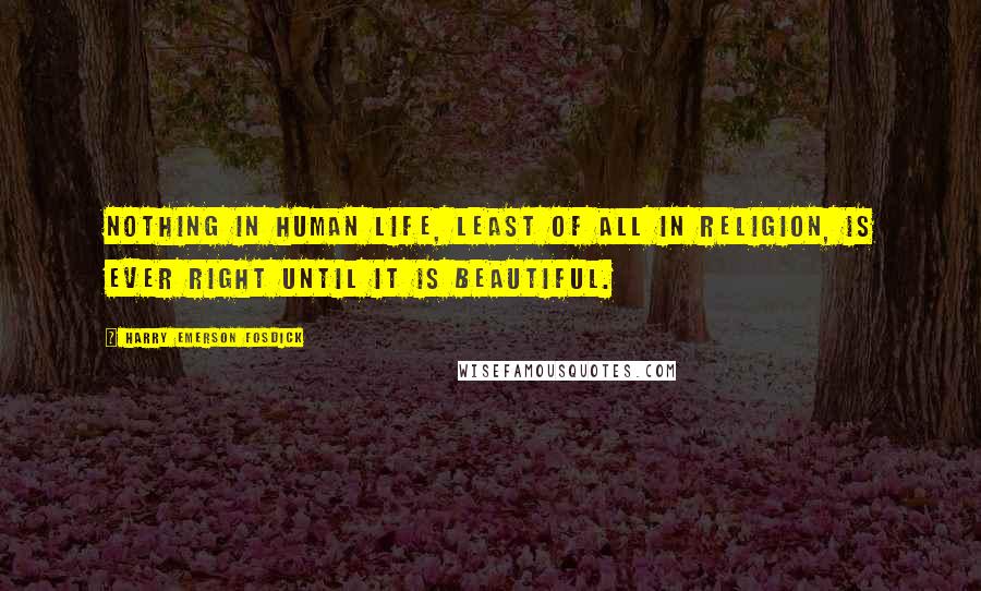 Harry Emerson Fosdick Quotes: Nothing in human life, least of all in religion, is ever right until it is beautiful.