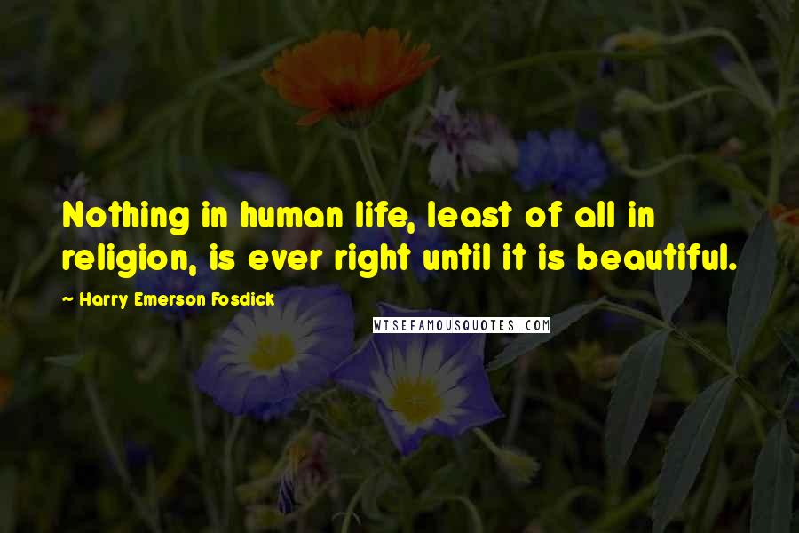 Harry Emerson Fosdick Quotes: Nothing in human life, least of all in religion, is ever right until it is beautiful.