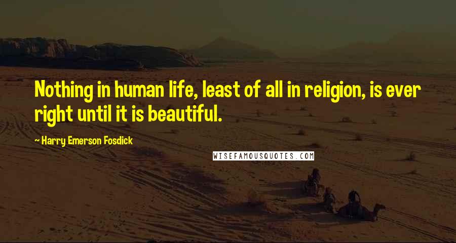 Harry Emerson Fosdick Quotes: Nothing in human life, least of all in religion, is ever right until it is beautiful.