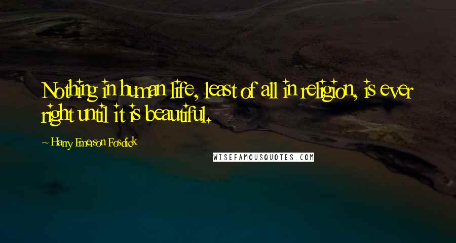 Harry Emerson Fosdick Quotes: Nothing in human life, least of all in religion, is ever right until it is beautiful.