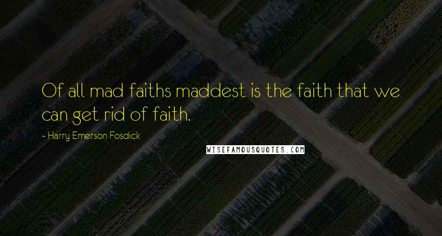 Harry Emerson Fosdick Quotes: Of all mad faiths maddest is the faith that we can get rid of faith.