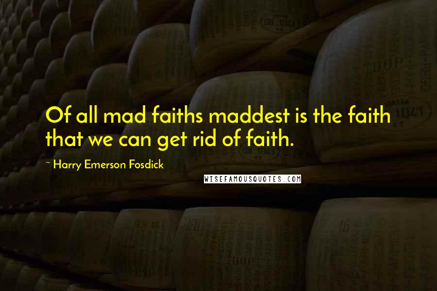 Harry Emerson Fosdick Quotes: Of all mad faiths maddest is the faith that we can get rid of faith.