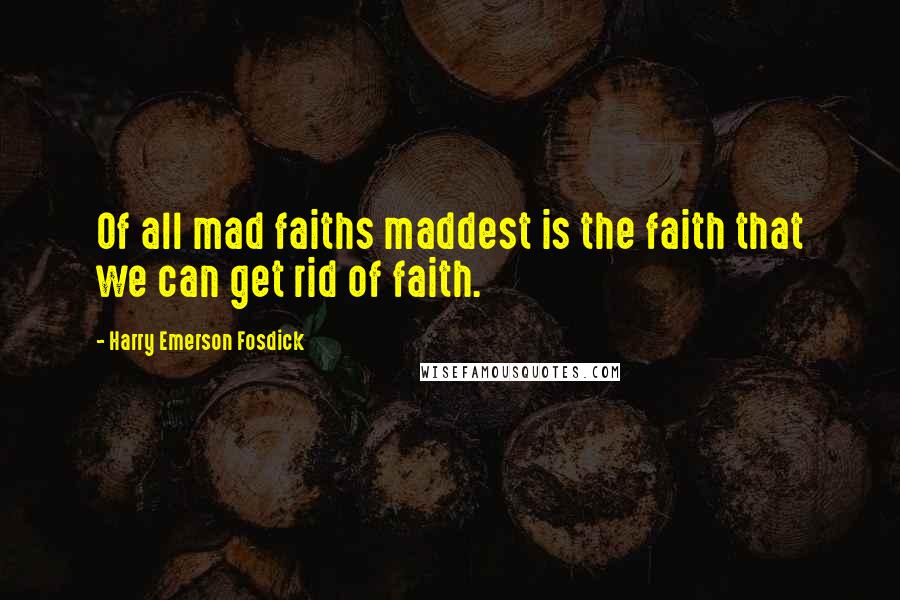 Harry Emerson Fosdick Quotes: Of all mad faiths maddest is the faith that we can get rid of faith.