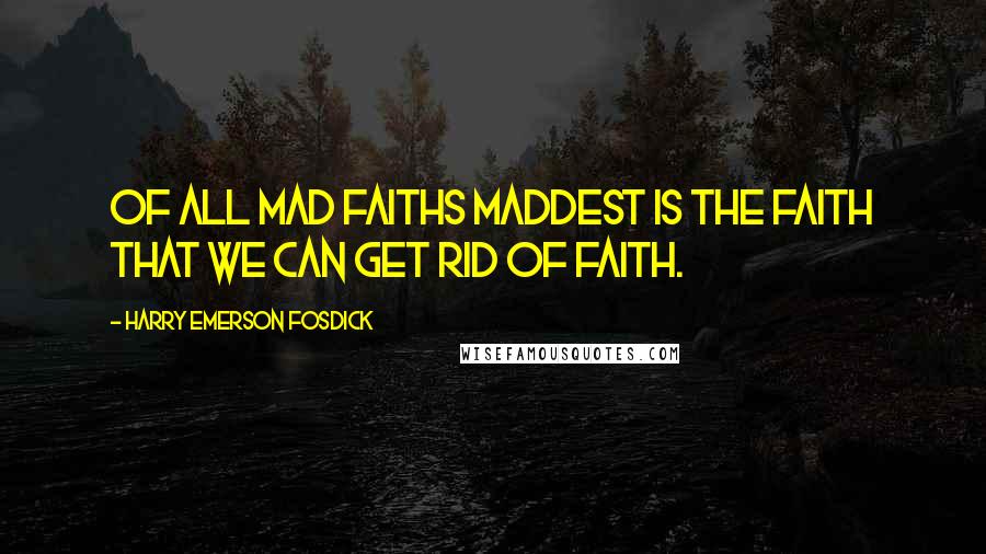 Harry Emerson Fosdick Quotes: Of all mad faiths maddest is the faith that we can get rid of faith.