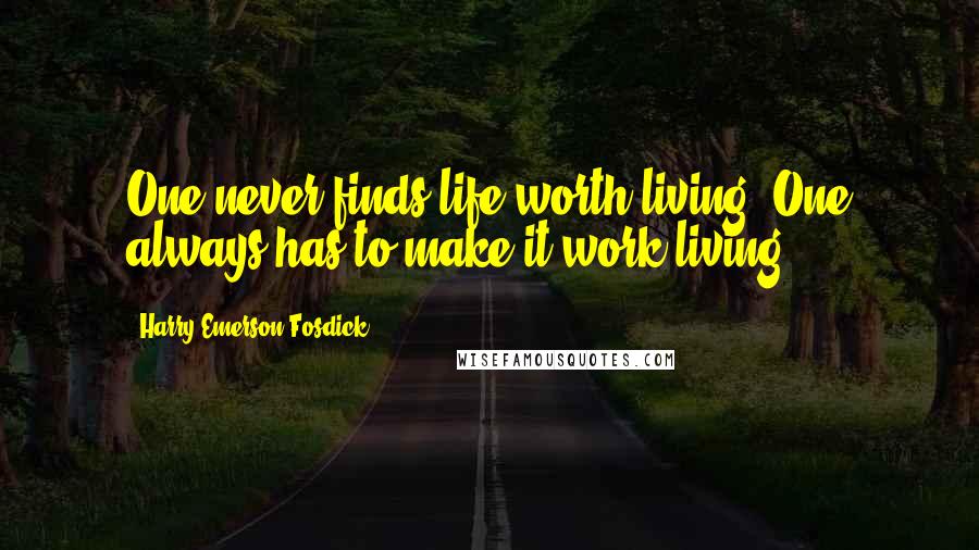 Harry Emerson Fosdick Quotes: One never finds life worth living. One always has to make it work living.