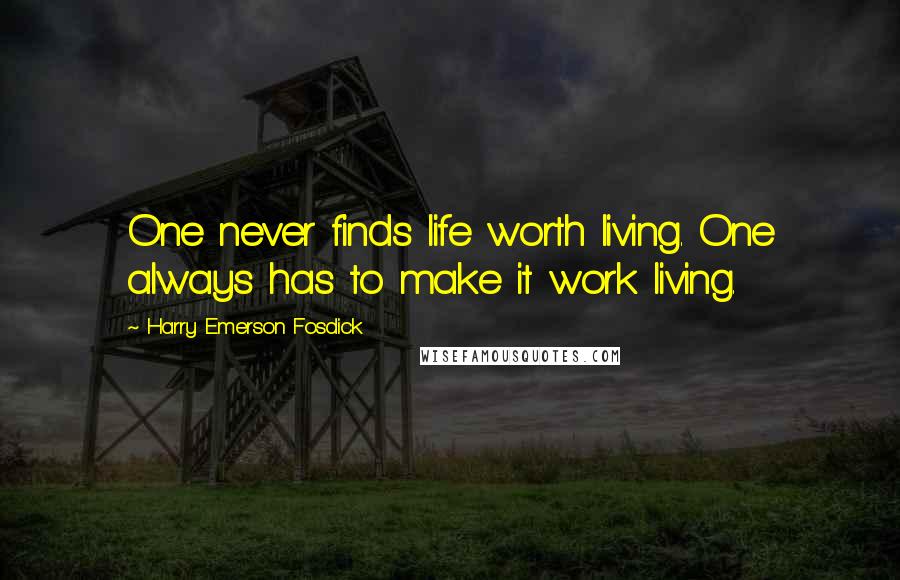 Harry Emerson Fosdick Quotes: One never finds life worth living. One always has to make it work living.