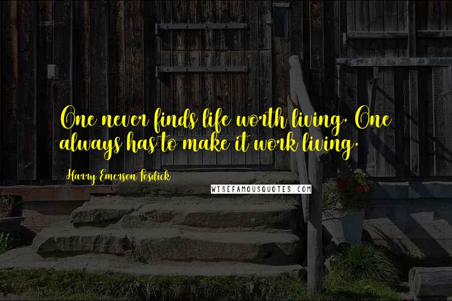 Harry Emerson Fosdick Quotes: One never finds life worth living. One always has to make it work living.