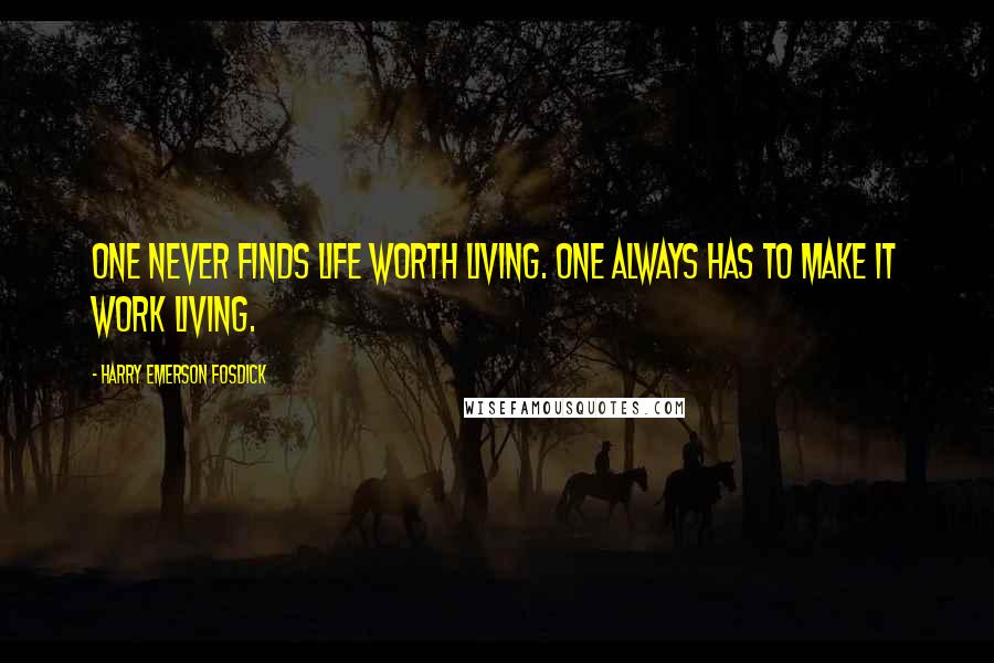 Harry Emerson Fosdick Quotes: One never finds life worth living. One always has to make it work living.