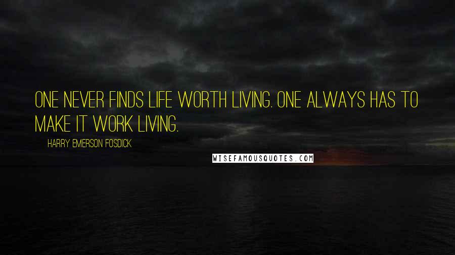 Harry Emerson Fosdick Quotes: One never finds life worth living. One always has to make it work living.