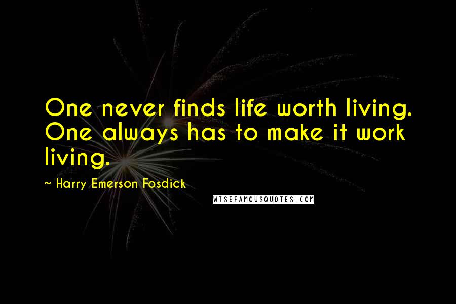 Harry Emerson Fosdick Quotes: One never finds life worth living. One always has to make it work living.