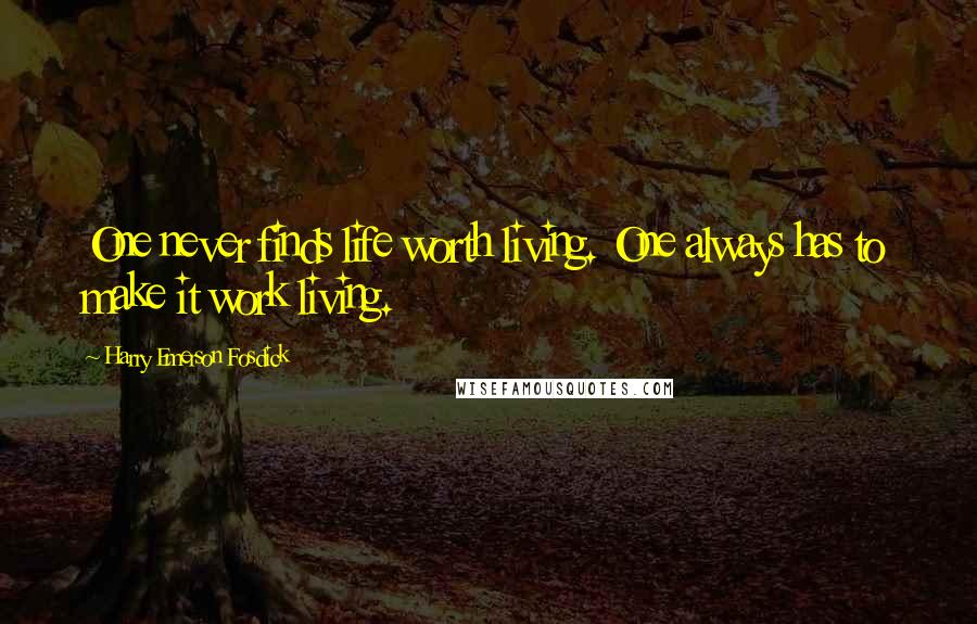 Harry Emerson Fosdick Quotes: One never finds life worth living. One always has to make it work living.