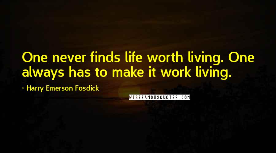 Harry Emerson Fosdick Quotes: One never finds life worth living. One always has to make it work living.