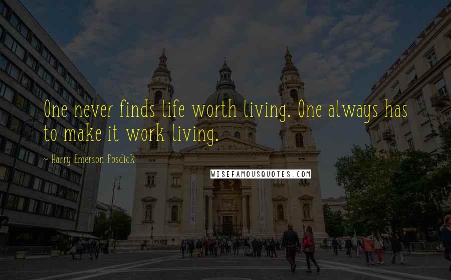 Harry Emerson Fosdick Quotes: One never finds life worth living. One always has to make it work living.