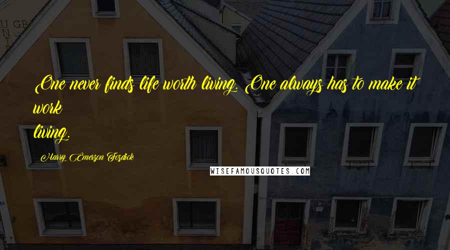 Harry Emerson Fosdick Quotes: One never finds life worth living. One always has to make it work living.