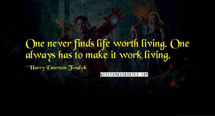 Harry Emerson Fosdick Quotes: One never finds life worth living. One always has to make it work living.