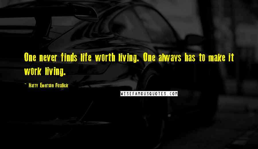 Harry Emerson Fosdick Quotes: One never finds life worth living. One always has to make it work living.