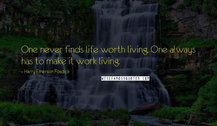 Harry Emerson Fosdick Quotes: One never finds life worth living. One always has to make it work living.