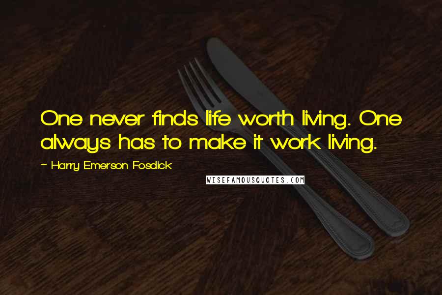 Harry Emerson Fosdick Quotes: One never finds life worth living. One always has to make it work living.