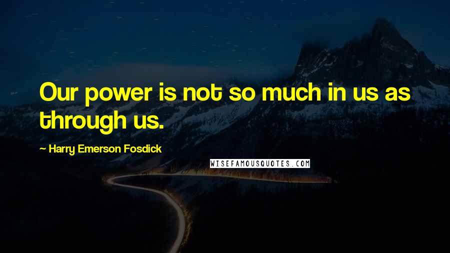 Harry Emerson Fosdick Quotes: Our power is not so much in us as through us.