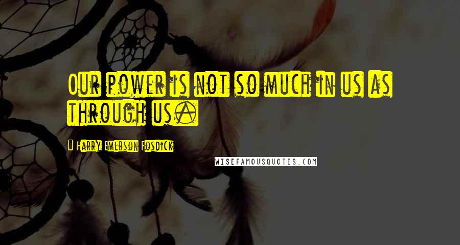Harry Emerson Fosdick Quotes: Our power is not so much in us as through us.