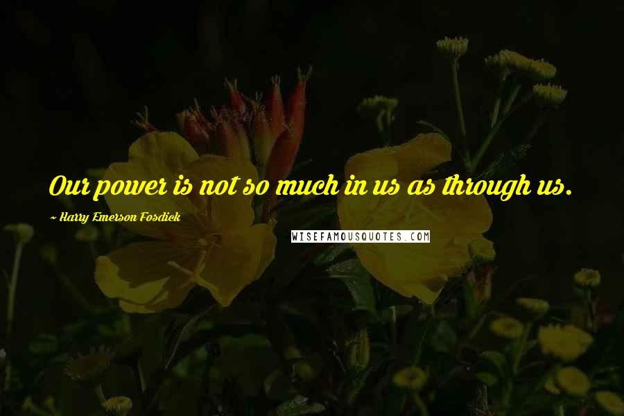 Harry Emerson Fosdick Quotes: Our power is not so much in us as through us.