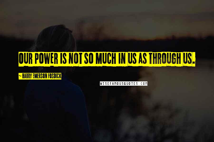 Harry Emerson Fosdick Quotes: Our power is not so much in us as through us.